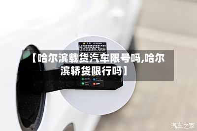 【哈尔滨载货汽车限号吗,哈尔滨轿货限行吗】