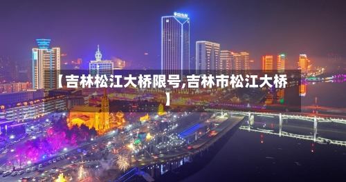 【吉林松江大桥限号,吉林市松江大桥】