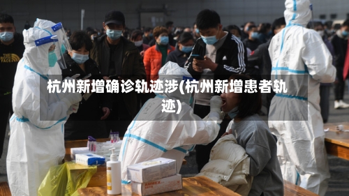 杭州新增确诊轨迹涉(杭州新增患者轨迹)
