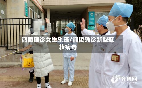 铜陵确诊女生轨迹/铜陵确诊新型冠状病毒