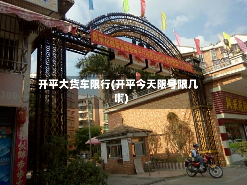 开平大货车限行(开平今天限号限几啊)