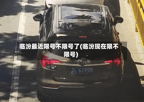 临汾最近限号不限号了(临汾现在限不限号)