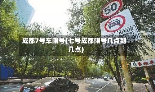 成都7号车限号(七号成都限号几点到几点)