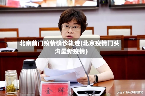 北京前门疫情确诊轨迹(北京疫情门头沟最新疫情)