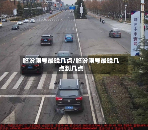 临汾限号最晚几点/临汾限号最晚几点到几点