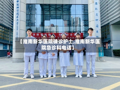 【淮南新华医院确诊护士,淮南新华医院急诊科电话】