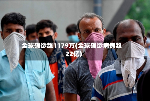 全球确诊超1179万(全球确诊病例超22亿)