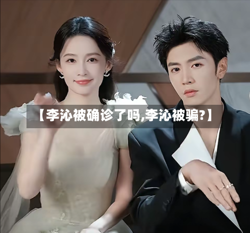 【李沁被确诊了吗,李沁被骗?】