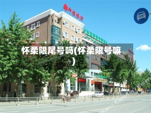 怀柔限尾号吗(怀柔限号嘛)