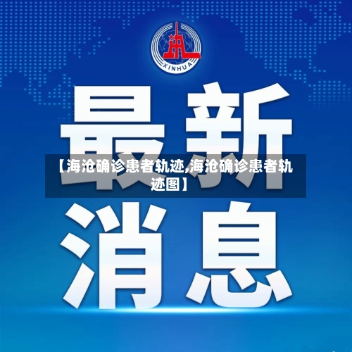【海沧确诊患者轨迹,海沧确诊患者轨迹图】