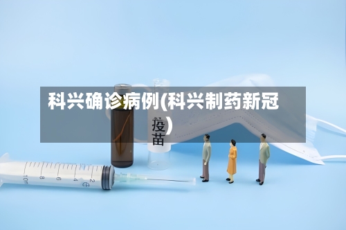 科兴确诊病例(科兴制药新冠)
