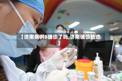 【济南病例8确诊了吗,济南确诊轨迹】
