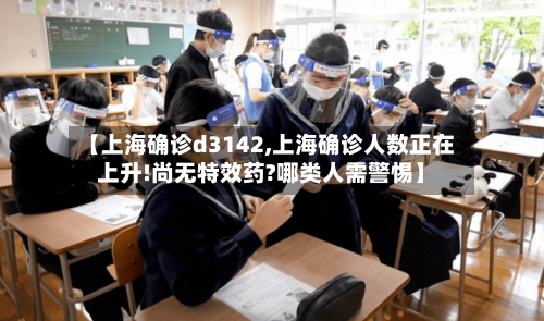 【上海确诊d3142,上海确诊人数正在上升!尚无特效药?哪类人需警惕】