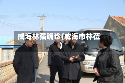 威海林强确诊(威海市林莅)