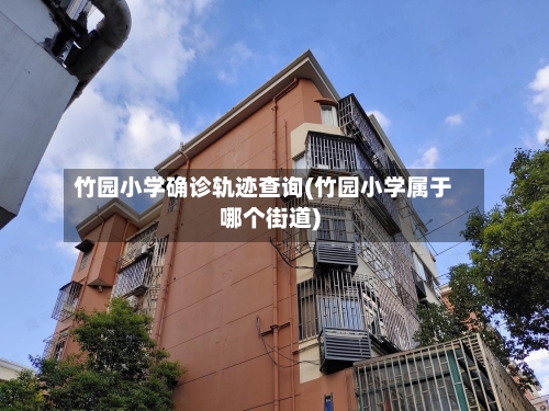 竹园小学确诊轨迹查询(竹园小学属于哪个街道)