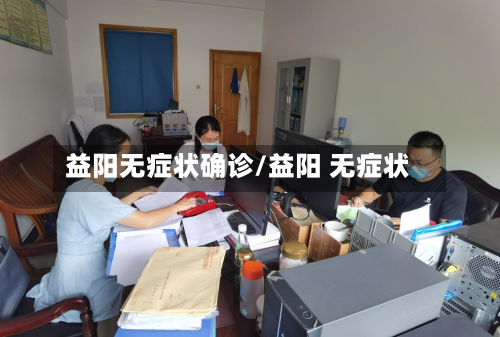 益阳无症状确诊/益阳 无症状