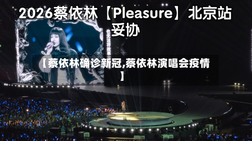 【蔡依林确诊新冠,蔡依林演唱会疫情】
