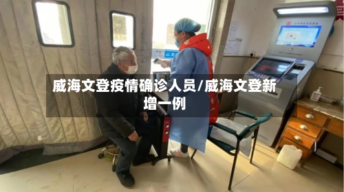 威海文登疫情确诊人员/威海文登新增一例