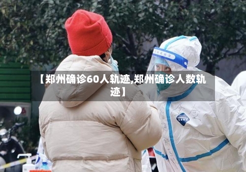 【郑州确诊60人轨迹,郑州确诊人数轨迹】