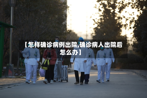 【怎样确诊病例出院,确诊病人出院后怎么办】