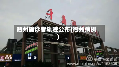 衢州确诊者轨迹公布(衢州病例)