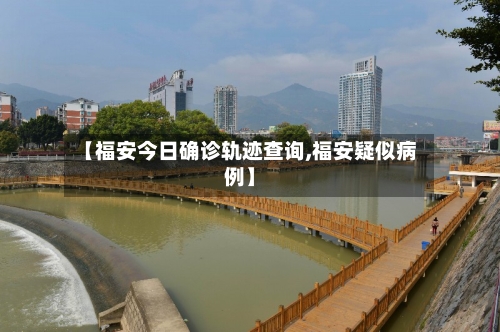 【福安今日确诊轨迹查询,福安疑似病例】