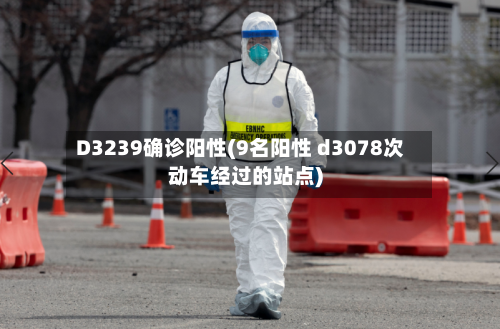 D3239确诊阳性(9名阳性 d3078次动车经过的站点)