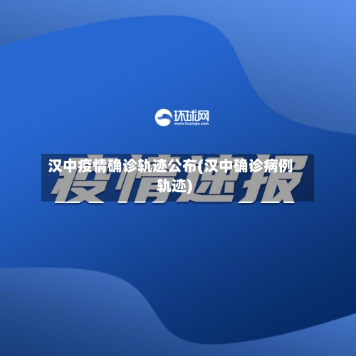 汉中疫情确诊轨迹公布(汉中确诊病例轨迹)