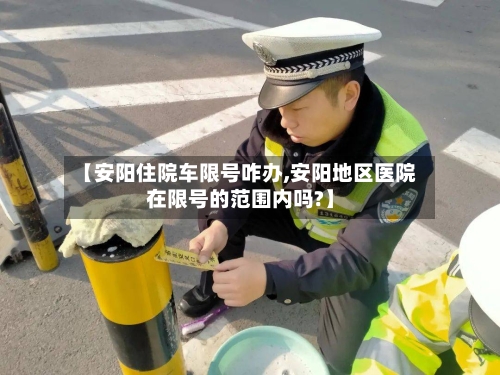 【安阳住院车限号咋办,安阳地区医院在限号的范围内吗?】