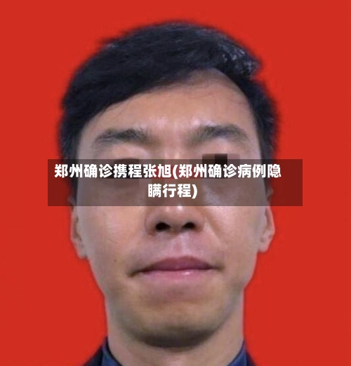 郑州确诊携程张旭(郑州确诊病例隐瞒行程)