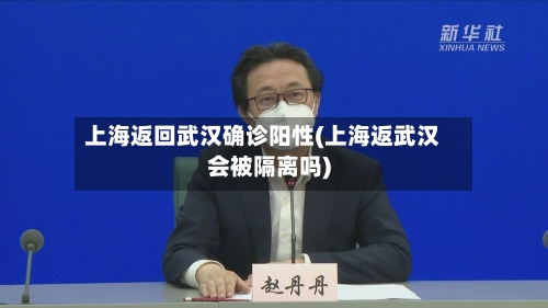 上海返回武汉确诊阳性(上海返武汉会被隔离吗)