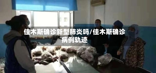 佳木斯确诊新型肺炎吗/佳木斯确诊病例轨迹