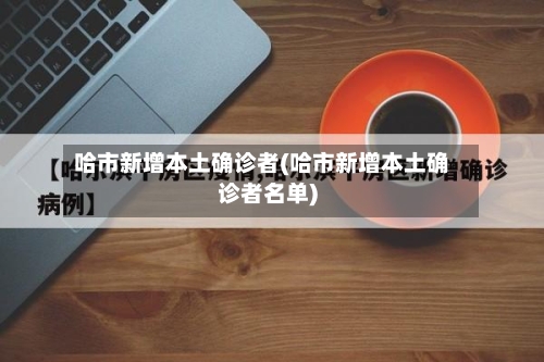 哈市新增本土确诊者(哈市新增本土确诊者名单)