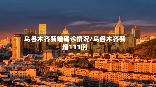 乌鲁木齐新增确诊情况/乌鲁木齐新增111例