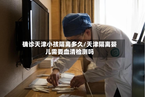 确诊天津小孩隔离多久/天津隔离婴儿需要血清检测吗