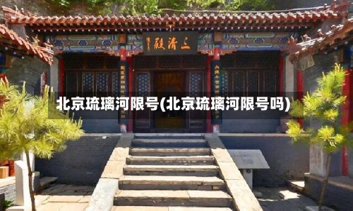 北京琉璃河限号(北京琉璃河限号吗)