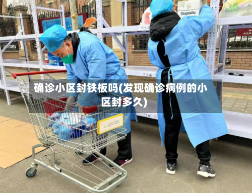 确诊小区封铁板吗(发现确诊病例的小区封多久)