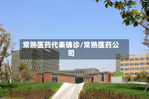 常熟医药代表确诊/常熟医药公司