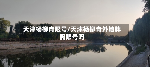 天津杨柳青限号/天津杨柳青外地牌照限号吗
