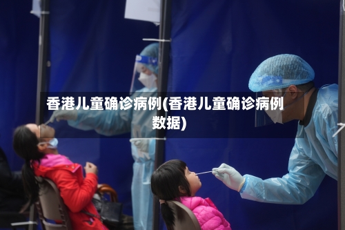 香港儿童确诊病例(香港儿童确诊病例数据)