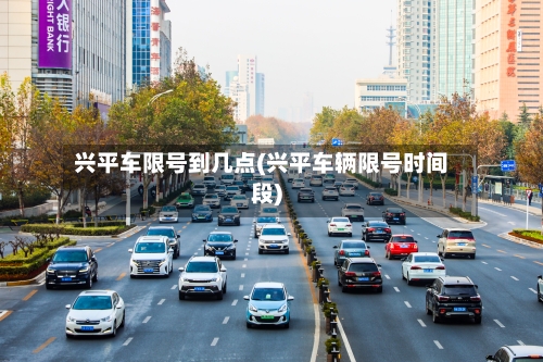兴平车限号到几点(兴平车辆限号时间段)