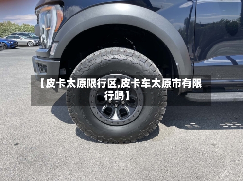 【皮卡太原限行区,皮卡车太原市有限行吗】