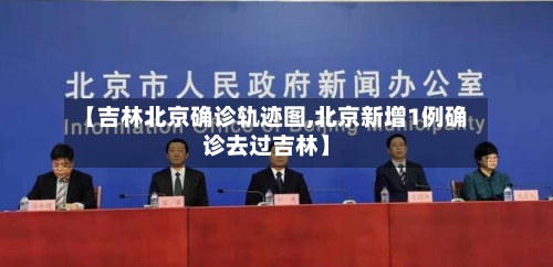 【吉林北京确诊轨迹图,北京新增1例确诊去过吉林】