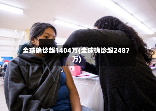 全球确诊超1404万(全球确诊超2487万)