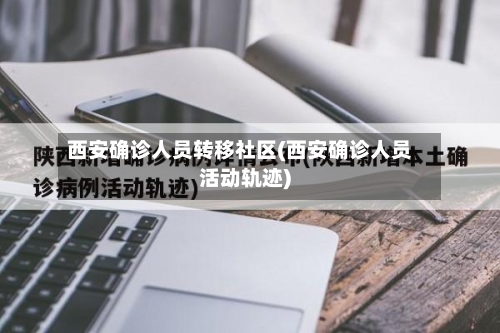 西安确诊人员转移社区(西安确诊人员活动轨迹)