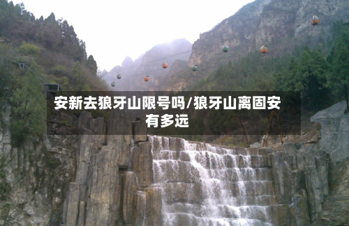 安新去狼牙山限号吗/狼牙山离固安有多远
