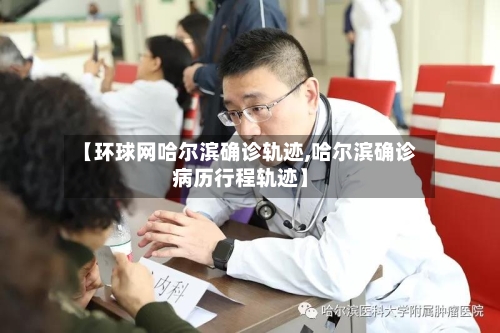 【环球网哈尔滨确诊轨迹,哈尔滨确诊病历行程轨迹】