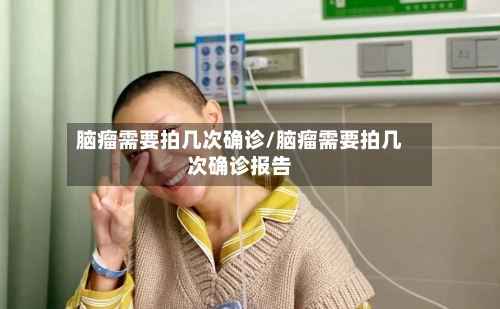 脑瘤需要拍几次确诊/脑瘤需要拍几次确诊报告