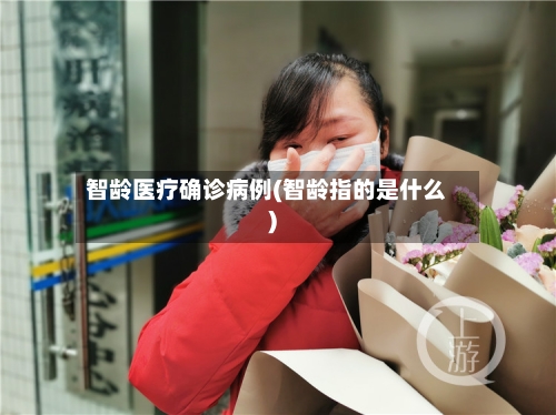 智龄医疗确诊病例(智龄指的是什么)