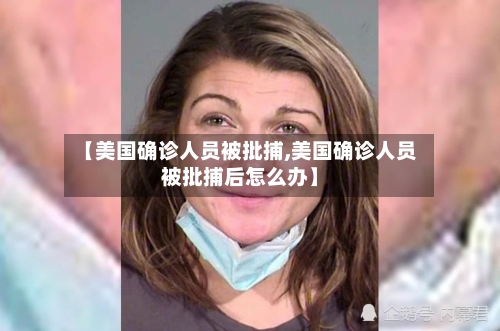 【美国确诊人员被批捕,美国确诊人员被批捕后怎么办】